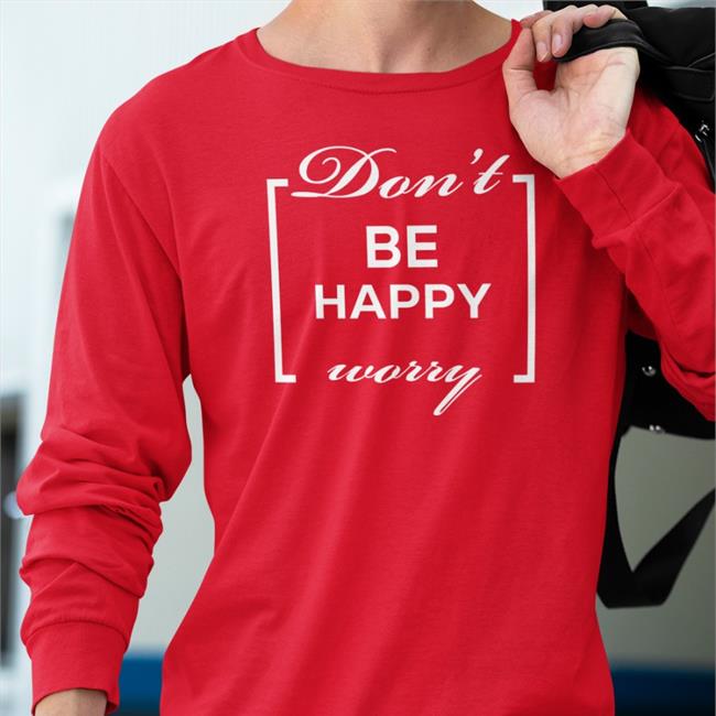 Don't Be Happy Worry Tee Shirt Shirts That Go Hard Shirts That Go Hard Don't Be Happy Worry Shirts