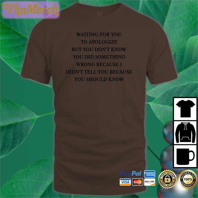 Waiting For You To Apologize But You Don't Know You Did Something Wrong T Shirt