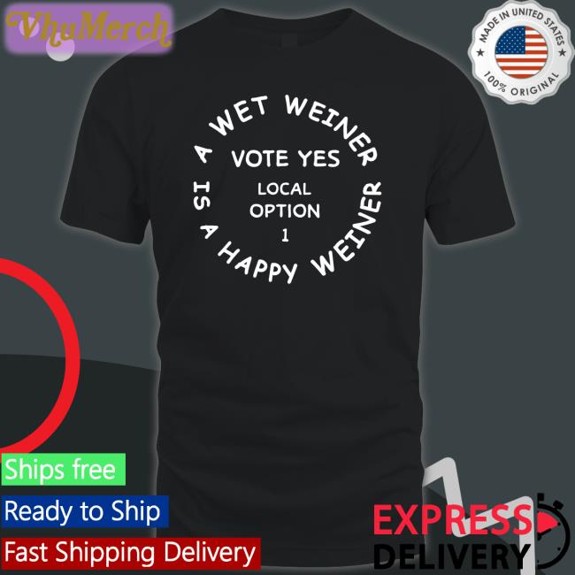 A Wet Weiner Is A Happy Weiner Vote Yes Local Option 1 Shirt