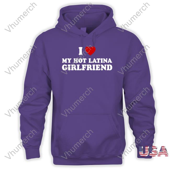 I Heart My Hot Latina Girlfriend Shirt I Love My Hot Latina Girlfriend Hoodie