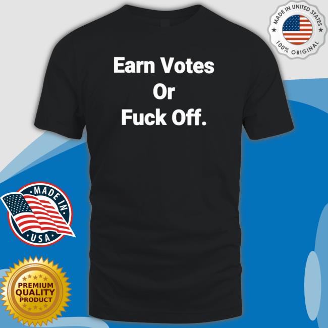 Official Earn Votes Or Fuck Off shirt, hoodie, tank top, sweater and long sleeve t-shirt