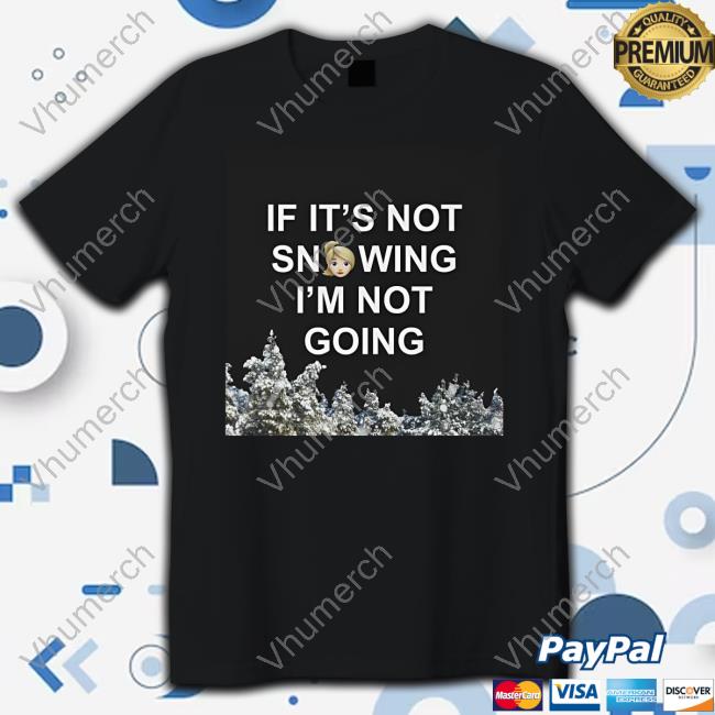 If It's Not Snowing I'm Not Going Shirt