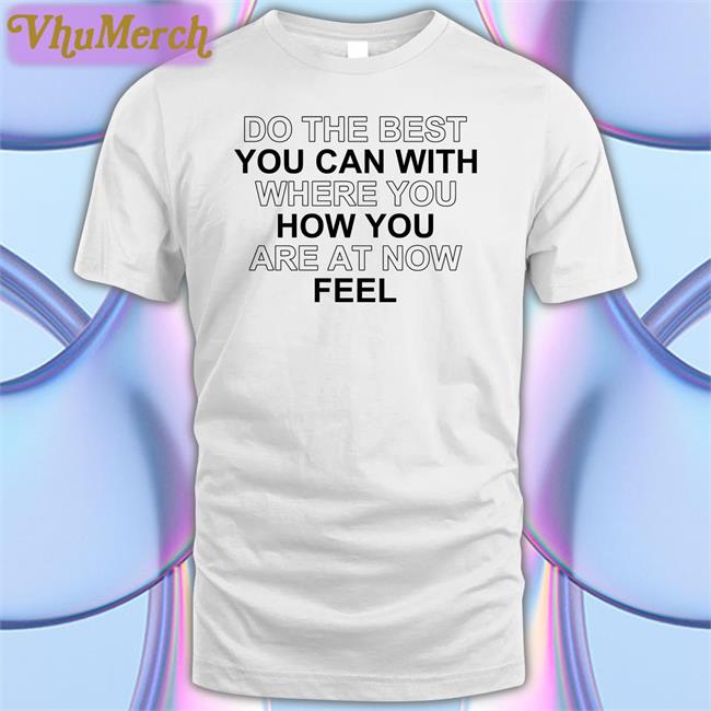 Do The Best You Can With Where You How You Are At Now Feel Tees Poorly Translated Shirts