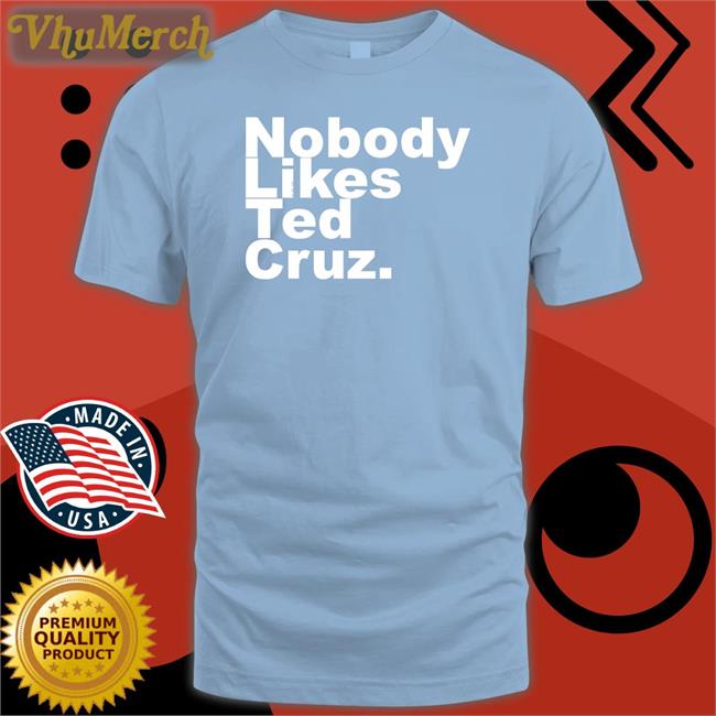 Nobody Likes Ted Cruz Tee Shirt The Good Liars Nobody Likes Ted Cruz Tees The Good Liars