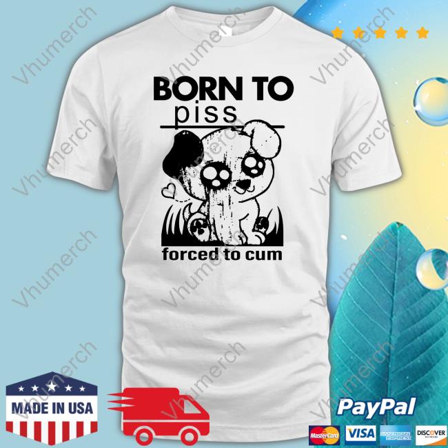 Shirts That Go Hard Born To Piss Forced To Cum Shirt