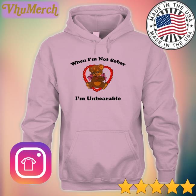When I'm Not Sober I'm Unbearable Hoodie When I'm Not Sober I'm Unbearable Long Sleeve T Shirt Shirts That Go Hard