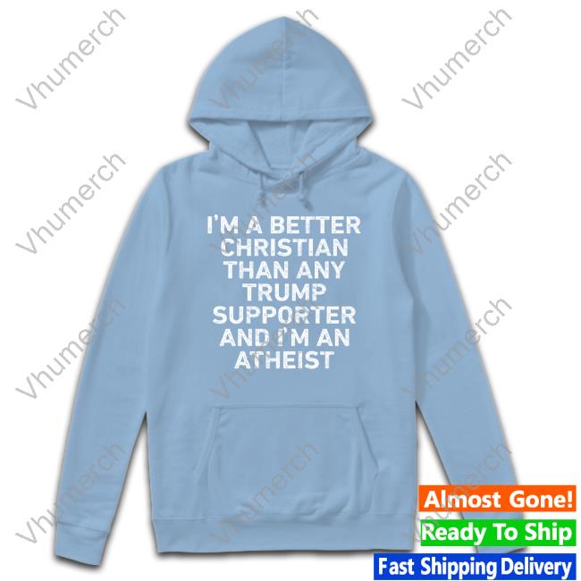 I'm A Better Christian Than Any Trump Supporter And I'm An Atheist Hoodie