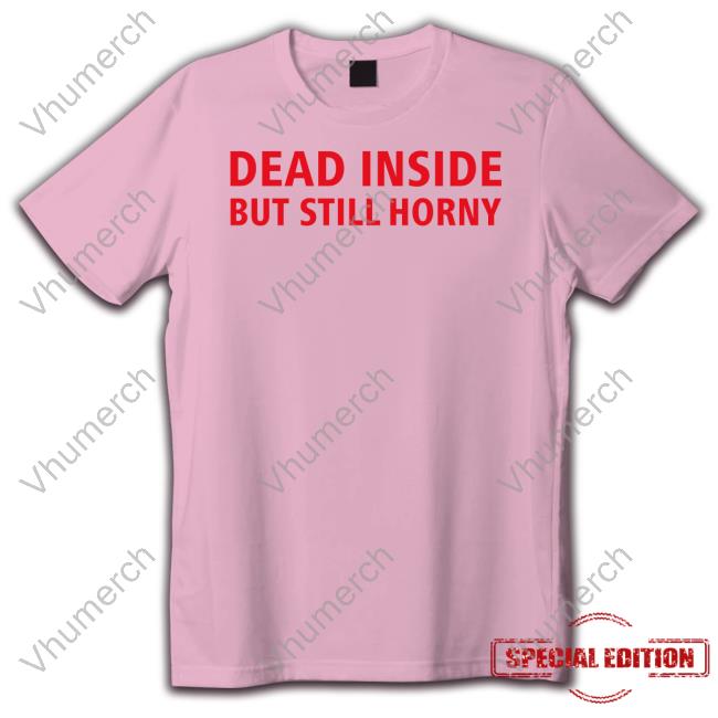 Dead Inside But Still Horny Shirt