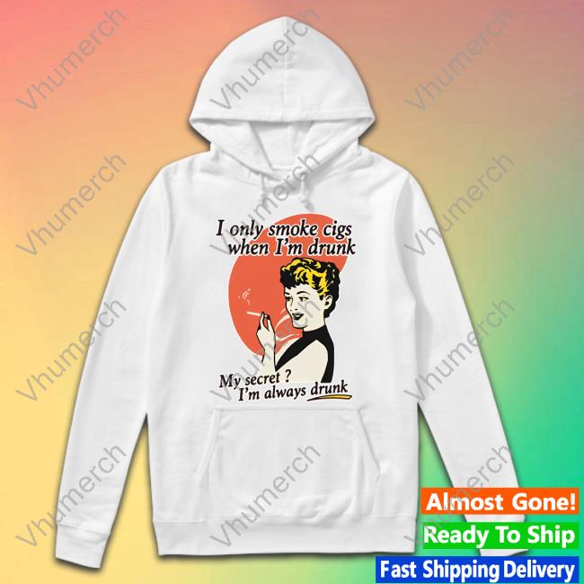 Shirts That Go Hard I Only Smoke Cigarettes When I'm Drunk My Secret I'm Always Drunk T Shirts