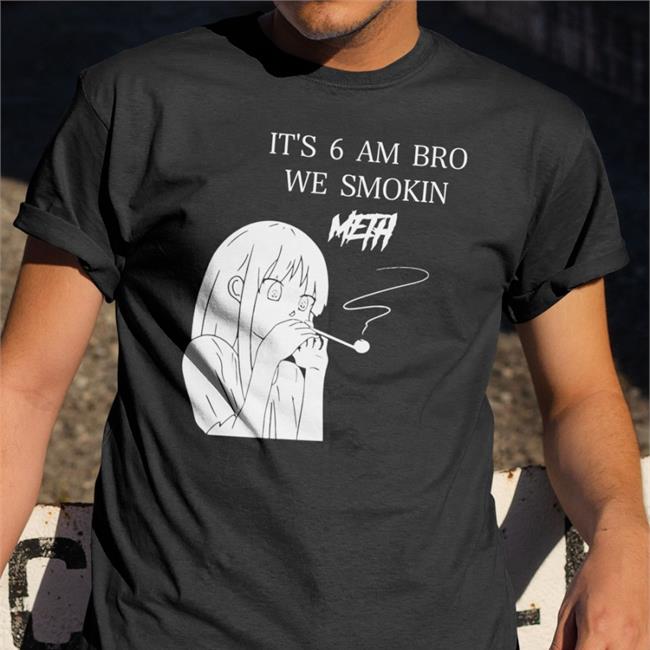 It's 6 Am Bro We Smokin Meth Shirt