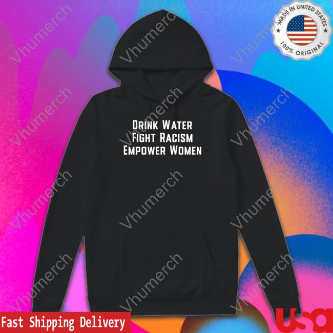 Official Drink Water Fight Racism Enpower Women Shirt, Hoodie, Sweatshirt, Tank Top And Long Sleeve Tee