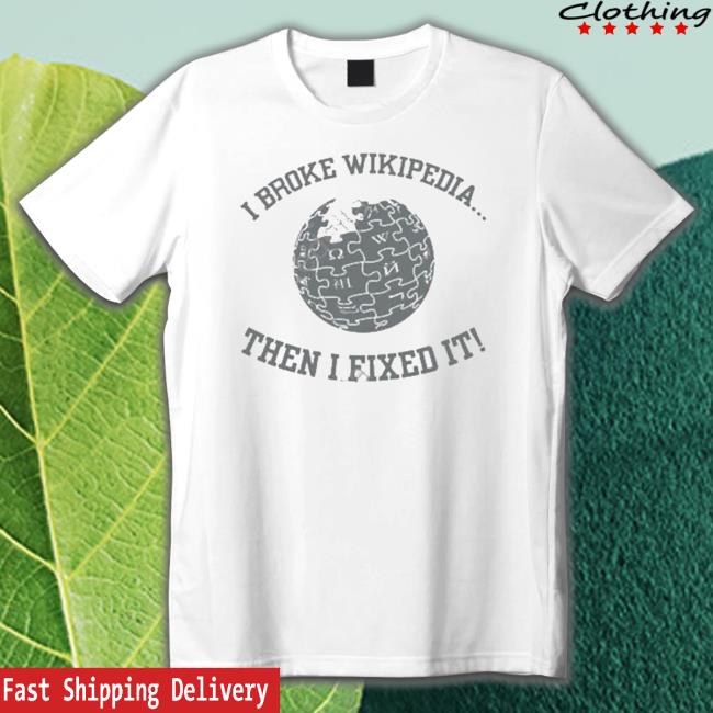 I Broke Wikipedia Then I Fixed It shirt, hoodie, tank top, sweater and long sleeve t-shirt I Broke Wikipedia Then I Fixed It shirt, hoodie, tank top, sweater and long sleeve t-shirt
