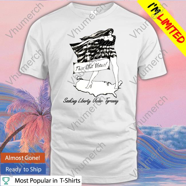 This Slut Votes Seeking Liberty Under Tyranny Shirt Shirtsthtgohard This Slut Votes Seeking Liberty Under Tyranny Shirts Shirts That Go Hard