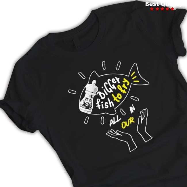 Official Bigger Fish To Fry All In Our shirt, hoodie, tank top, sweater and long sleeve t-shirt Official Bigger Fish To Fry All In Our Crewneck Sweatshirt