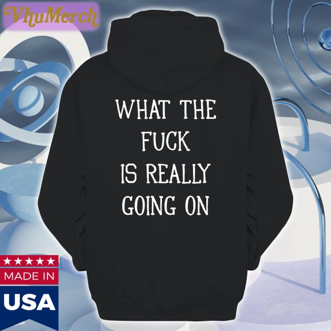 What The Fuck Is Really Going On Shirt