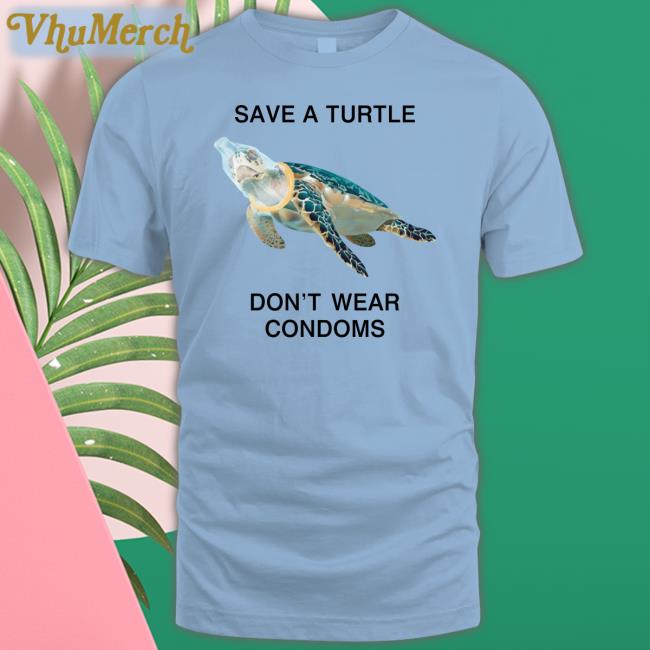 Save A Turtle Don't Wear Condoms Shirt Thegoodshirts Store Shirts That Go Hard