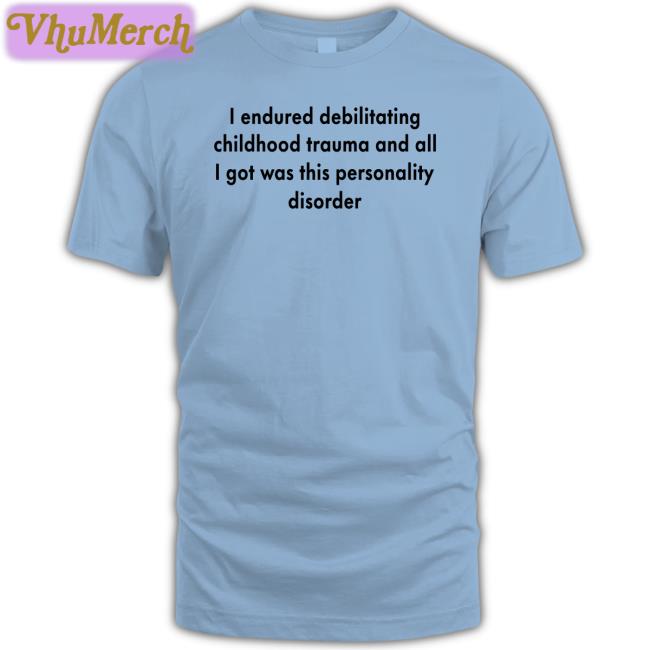 I Endured Debilitating Childhood Trauma And All I Got Was This Personality Disorder T Shirt Shirtsthtgohard