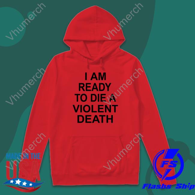 Shirts That Go Hard I Am Ready To Die A Violent Death Tee Shirt I Am Ready To Die A Violent Death Funny Shirt