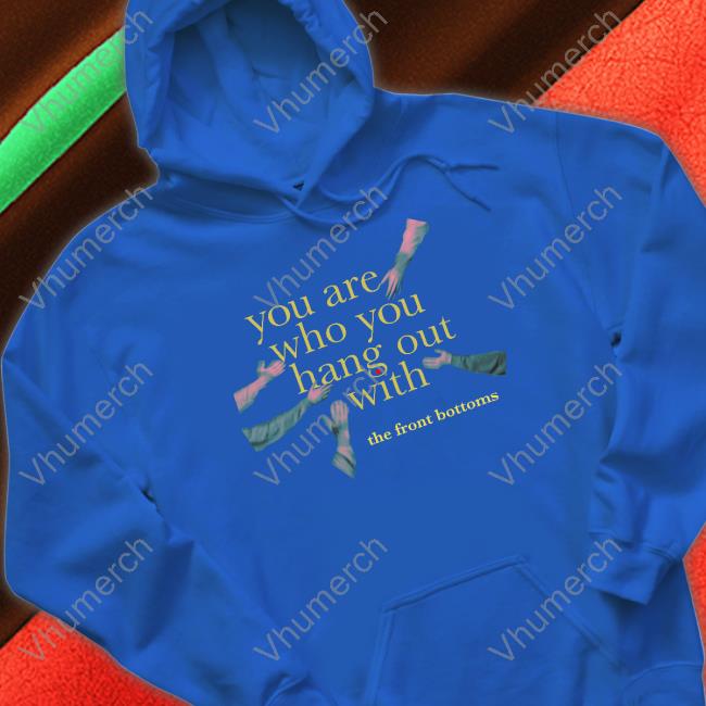 You Are Who You Hang Out With The Front Bottoms Tee Shirt Official You Are Who You Hang Out With The Front Bottoms T Shirt