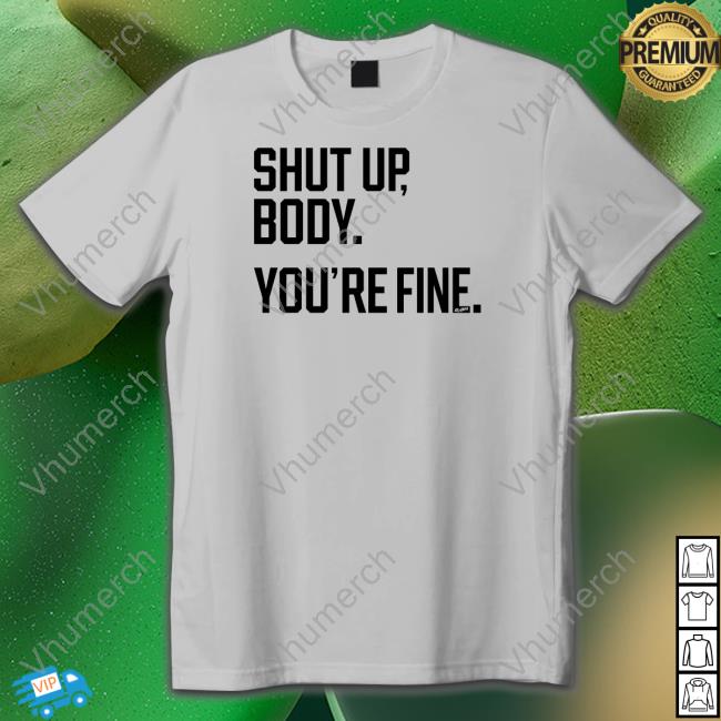 Shut Up Body You're Fine Shirt, T Shirt, Hoodie, Sweater, Long Sleeve T-Shirt And Tank Top