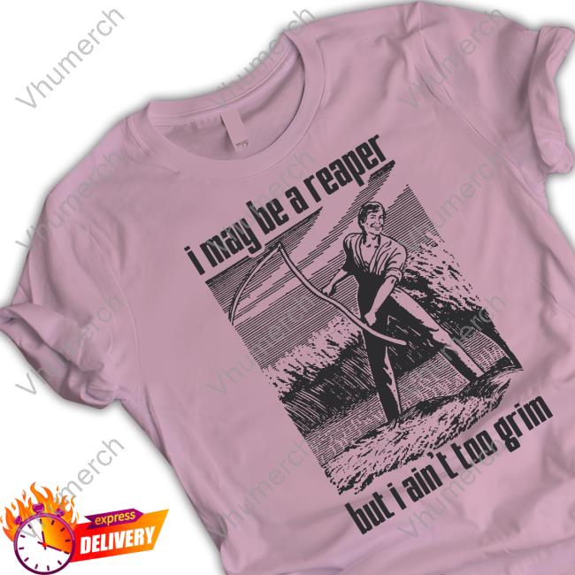 I May Be A Reaper But I Ain't Too Grim T Shirts