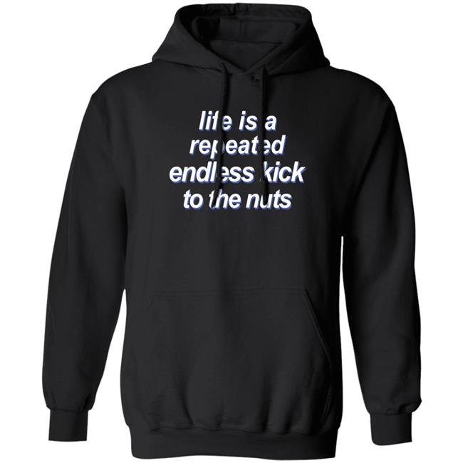 Shirts That Go Hard Life Is A Repeated Endless Kick To The Nuts Shirt Shirts That Go Hard Life Is A Repeated Endless Kick To The Nuts Shirt