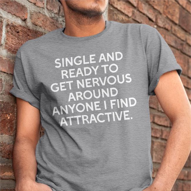 Shirts That Go Hard Single And Ready To Get Nervous Around Anyone I Find Attractive Tee Shirt