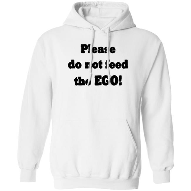 Please Do Not Feed The Ego Shirt Hoodie Sweatshirt