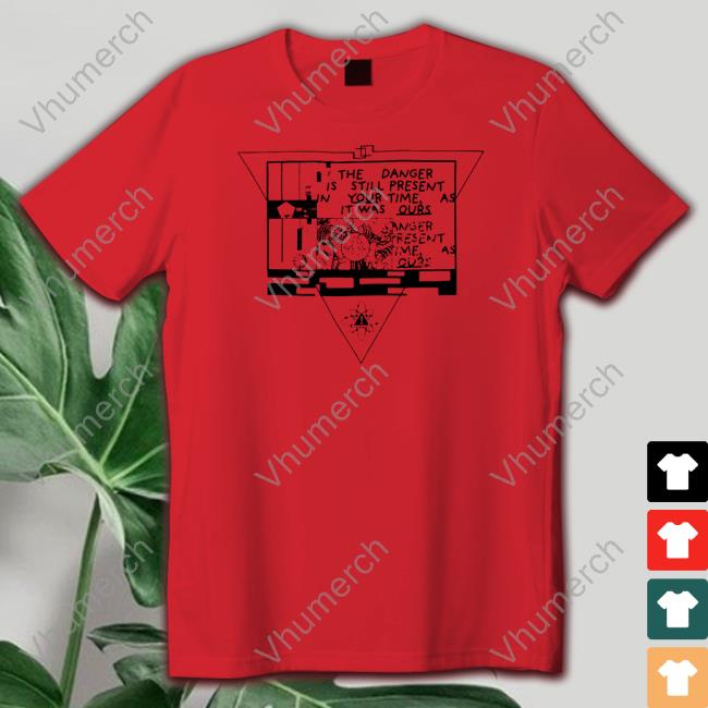 Danger Is Still Present Your Time As It Was Ours T Shirt