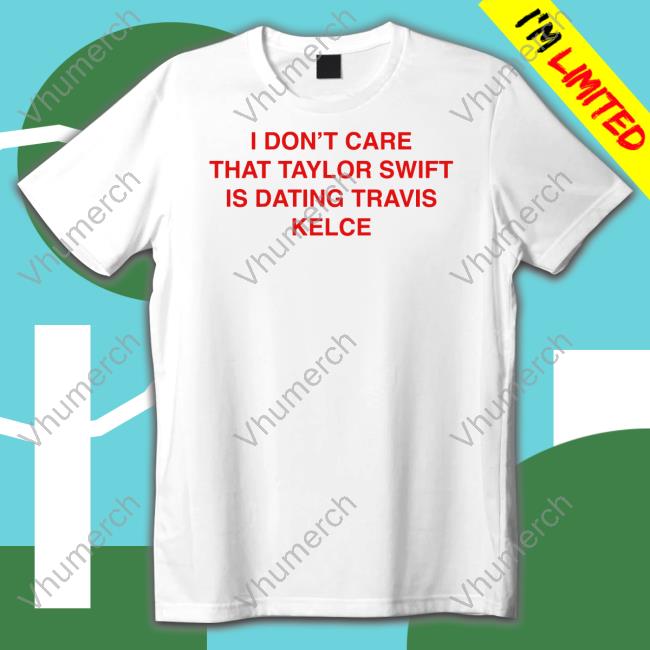 I Don't Care That Taylor Swift Is Dating Travis Kelce Shirt Thegoodshirts