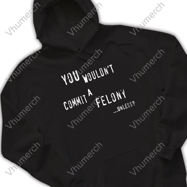 Official You Wouldn't Commit A Felony Unless Tee