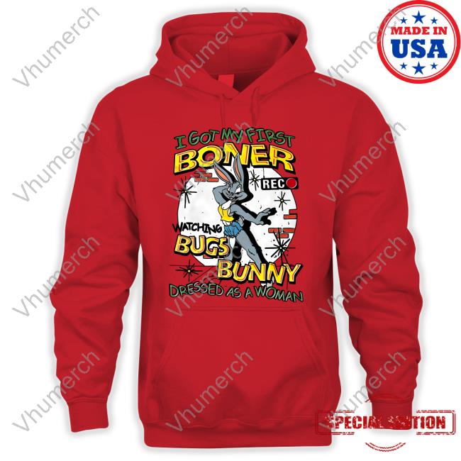 I Got My First Boner Watching Bugs Bunny Dressed As A Woman Shirt Shirts That Go Hard
