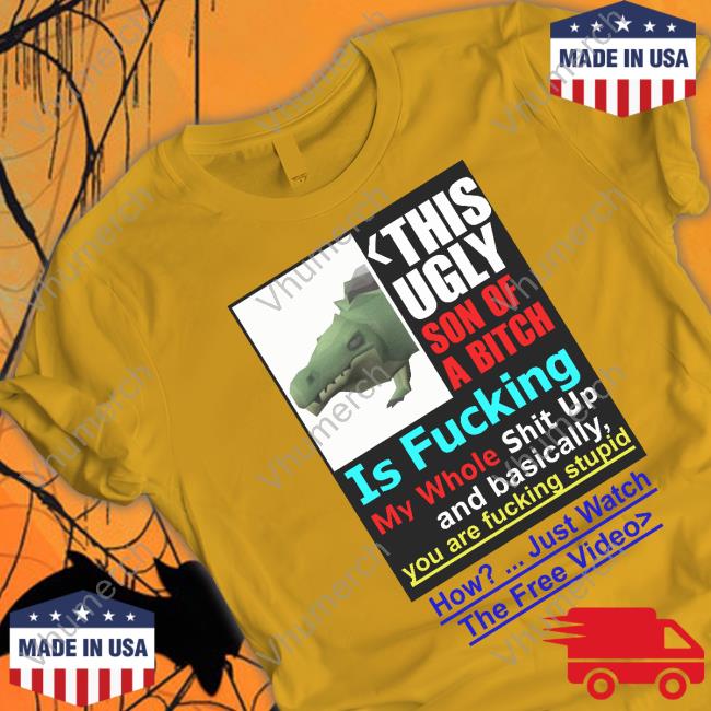 This Ugly Son Of A Bitch Is Fucking My Whole Shit Up And Basically You Are Fucking Stupid Official Shirt