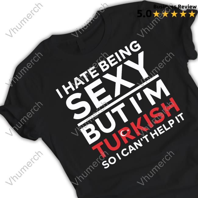 I Hate Being Sexy But I'm Turkish So I Can't Help It T Shirt