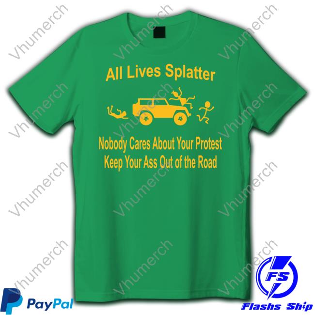 All Lives Splatter Nobody Cares About Your Protest Keep Your Ass Out Of The Road Tee Shirt All Lives Splatter Nobody Cares About Your Protest Keep Your Ass Out Of The Road Long Sleeve