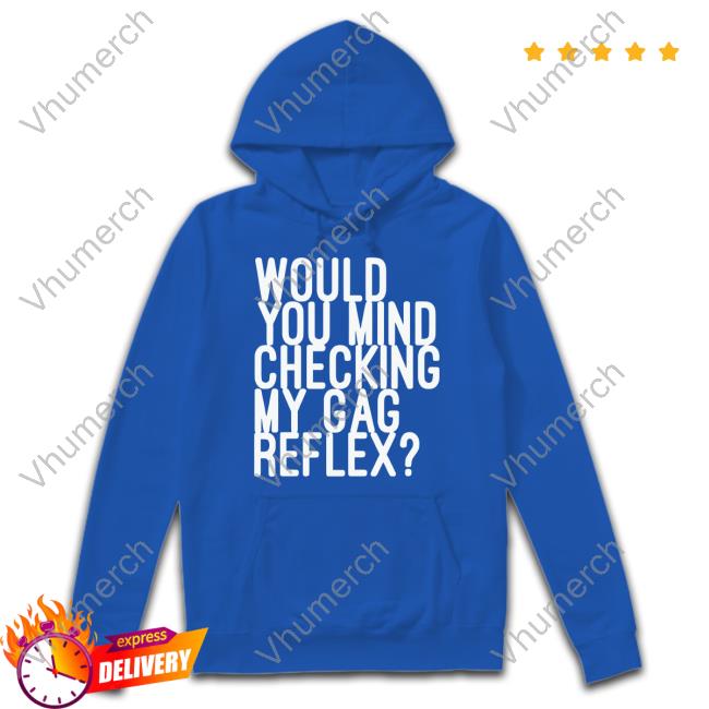 Would You Mind Checking My Gag Reflex New Shirt