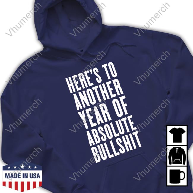 Here's To Another Year Of Absolute Bullshit T Shirt