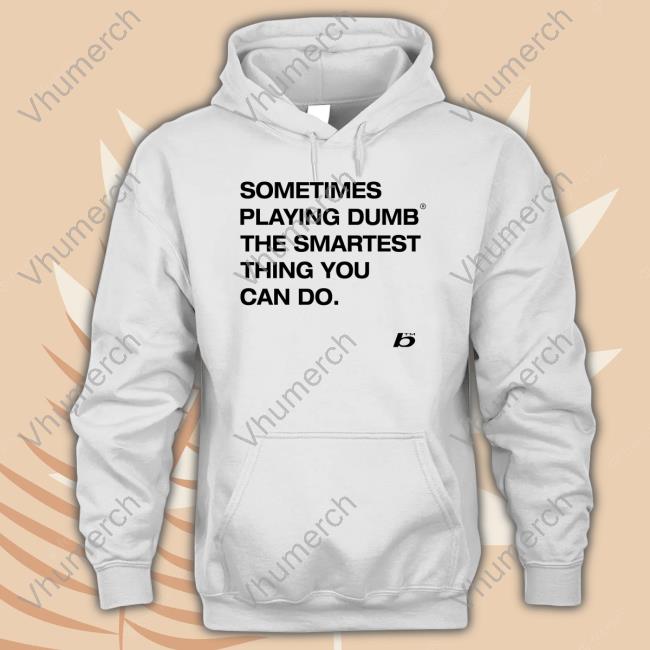 Foda Sometimes Playing Dumb The Smartest Thing You Can Do Hoodie Sometimes Playing Dumb The Smartest Thing You Can Do T Shirt