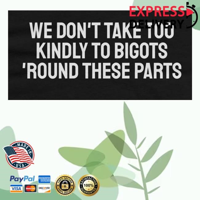 We Don't Take Too Kindly To Bigots 'Round These Parts Shirt