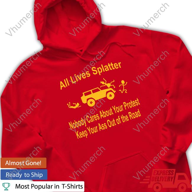 All Lives Splatter Nobody Cares About Your Protest Keep Your Ass Out Of The Road Tee Shirt All Lives Splatter Nobody Cares About Your Protest Keep Your Ass Out Of The Road Shirts