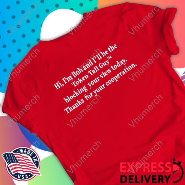 Nocontextusa Hi, I'm Bob And I'll Be The Token Tall Guy Blocking Your View Today Thanks For Your Cooperation Shirt