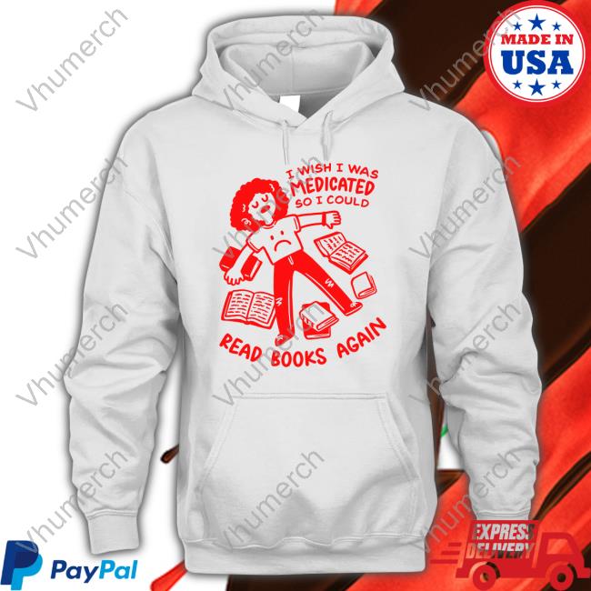 Ejknoodles I Wish I Was Medicated So I Could Shirt I Wish I Was Medicated So I Could Read Book Again Hoodie