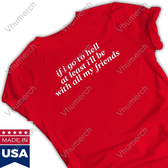 If I Go To Hell At Least I'll Be With All My Friends Hoodie Shirts That Go Hard If I Go To Hell At Least I'll Be With All My Friends T-Shirt