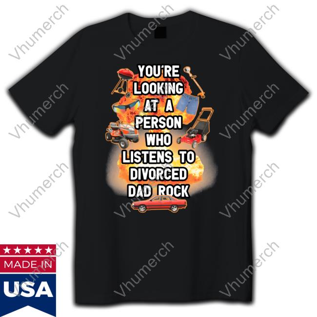 You're Looking At A Person Who Listens To Divorced Dad Rock Shirt Gotfunnymerch