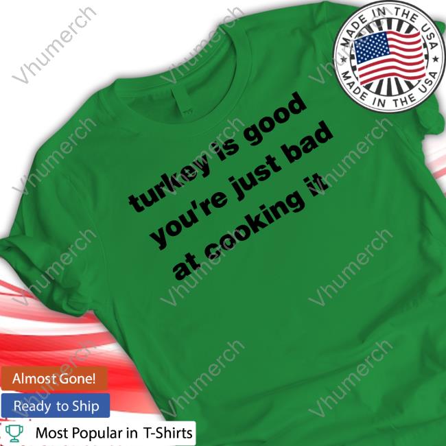 Turkey Is Good You're Just Bad At Cooking It Shirt Turkey Is Good You're Just Bad At Cooking It New Shirt