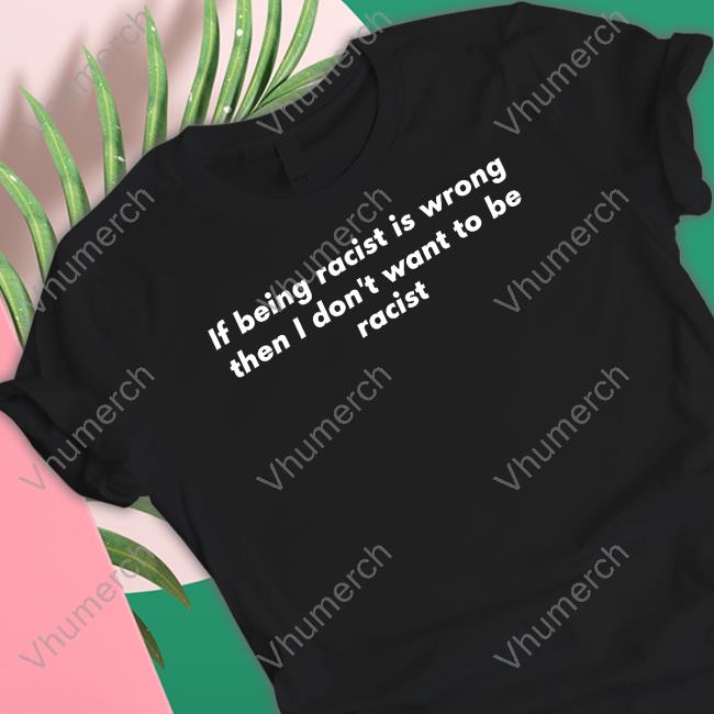 If Being Racist Is Wrong Then I Don't Want To Be Racist Shirts