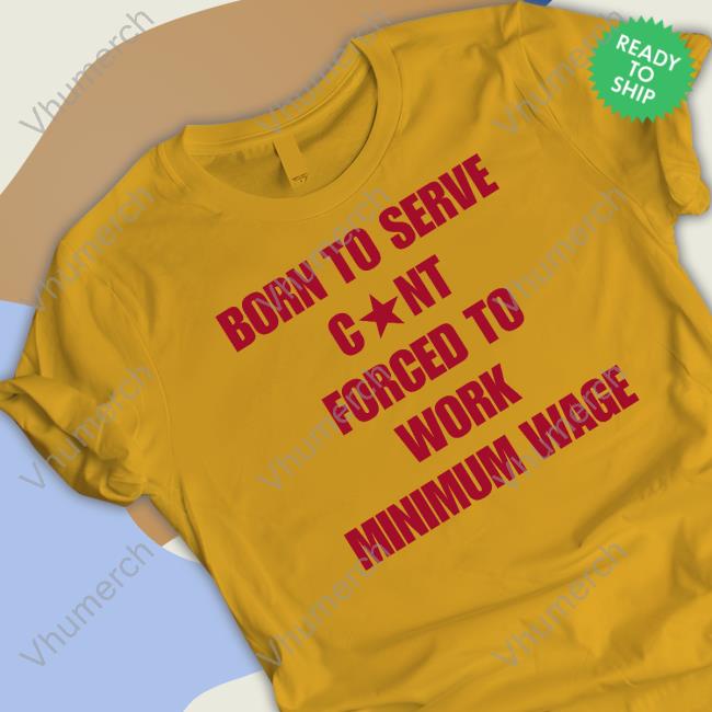Born To Serve Cunt Forced To Work Minimum Wage T Shirts Naturaldeed