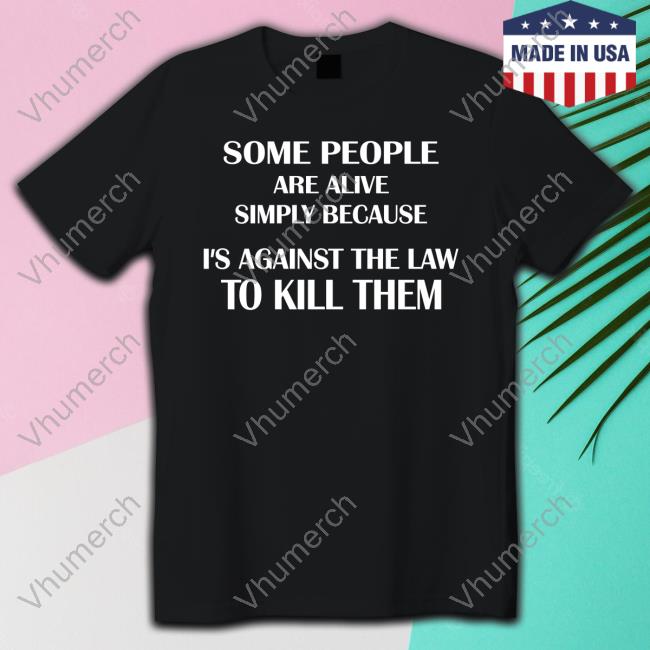 Some People Are Alive Simply Because It's Against The Law To Kill Them Tee