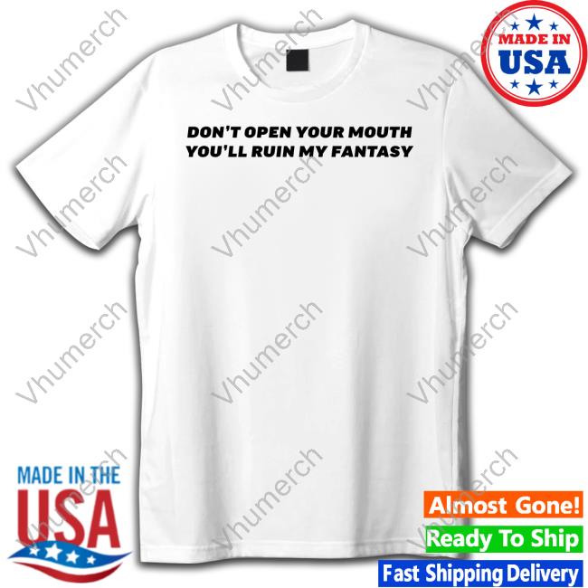 Don't Open Your Mouth You'll Ruin My Fantasy Shirts
