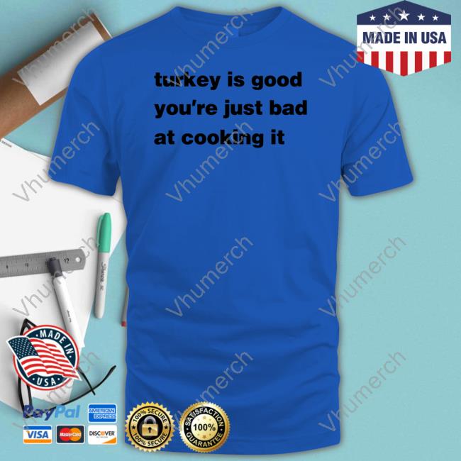 Turkey Is Good You're Just Bad At Cooking It Shirt Turkey Is Good You're Just Bad At Cooking It Sweatshirt